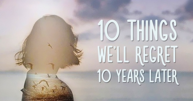 10 Things That Many People 10 Years Later Will Regret