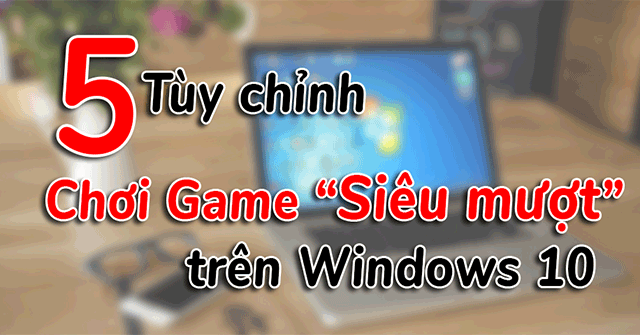 5 Customizations on Windows 10 Make the Game More 'Smooth'