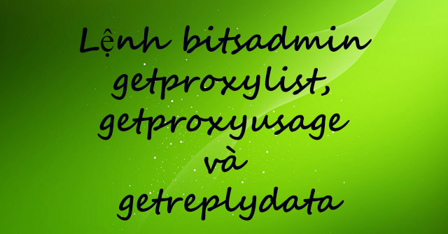 Bitsadmin Command Getproxylist, Getproxyusage and Getreplydata