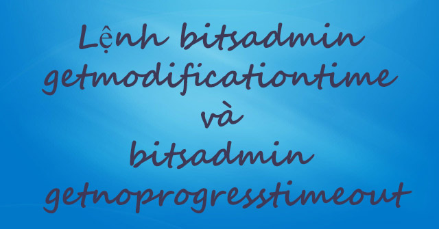Bitsadmin Getmodificationtime and Bitsadmin Getnoprogresstimeout