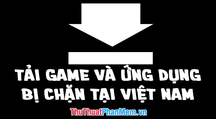 How to Download Games, Applications Blocked in Vietnam on Android Phones